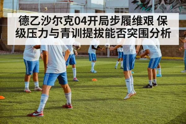 德乙沙尔克04开局步履维艰 保级压力与青训提拔能否突围分析