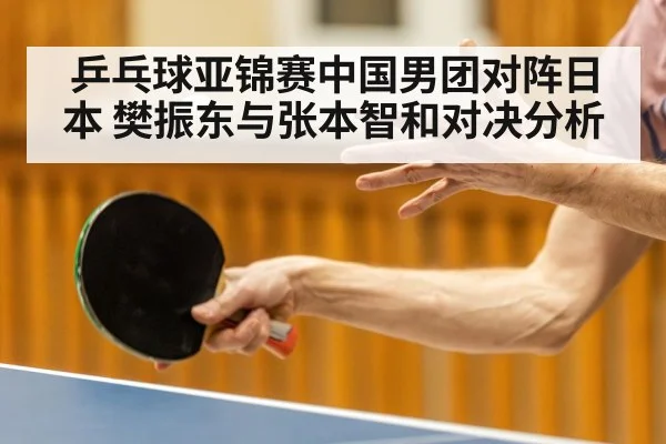 乒乓球亚锦赛中国男团对阵日本 樊振东与张本智和对决分析